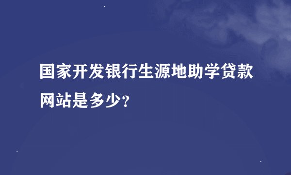 国家开发银行生源地助学贷款网站是多少？