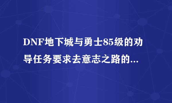 DNF地下城与勇士85级的劝导任务要求去意志之路的地图见个人，这个名叫意志之路的地图从哪进？