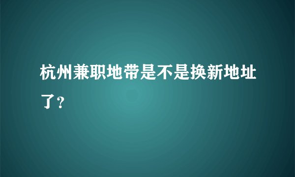杭州兼职地带是不是换新地址了？