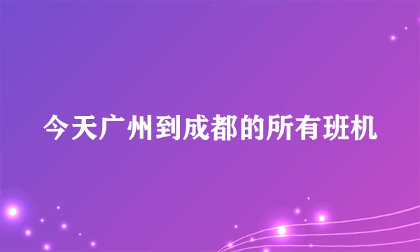 今天广州到成都的所有班机
