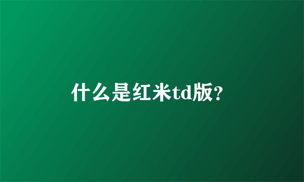 什么是红米td版？