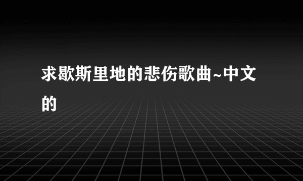 求歇斯里地的悲伤歌曲~中文的