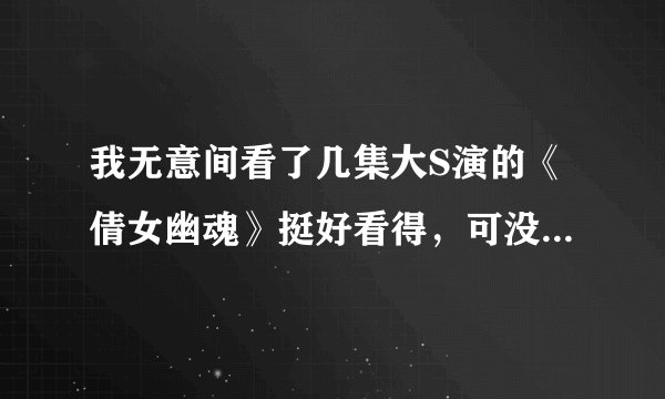 我无意间看了几集大S演的《倩女幽魂》挺好看得，可没时在看，谁能帮我简介一下，最后怎么啦？