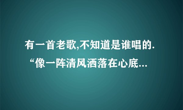 有一首老歌,不知道是谁唱的.“像一阵清风洒落在心底”歌词可能不对，求歌名。