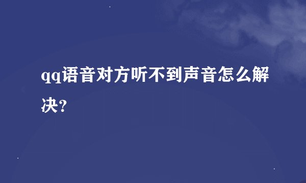 qq语音对方听不到声音怎么解决？