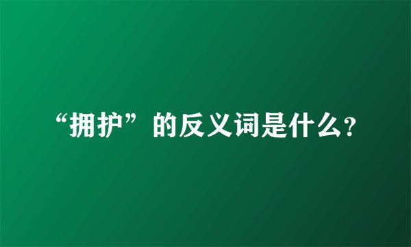 “拥护”的反义词是什么？