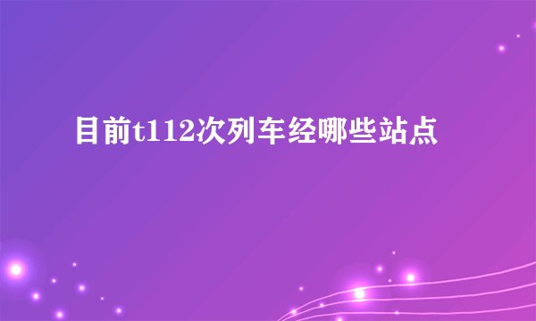 目前t112次列车经哪些站点