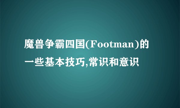 魔兽争霸四国(Footman)的一些基本技巧,常识和意识