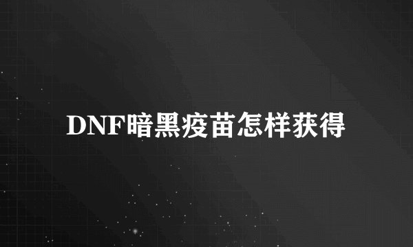 DNF暗黑疫苗怎样获得