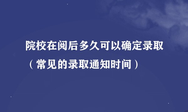 院校在阅后多久可以确定录取（常见的录取通知时间）