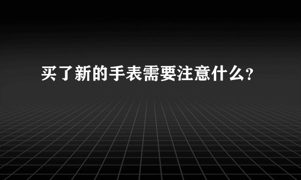 买了新的手表需要注意什么？