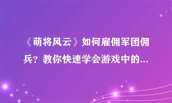 《萌将风云》如何雇佣军团佣兵？教你快速学会游戏中的雇佣操作