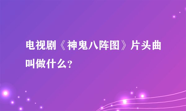 电视剧《神鬼八阵图》片头曲叫做什么？