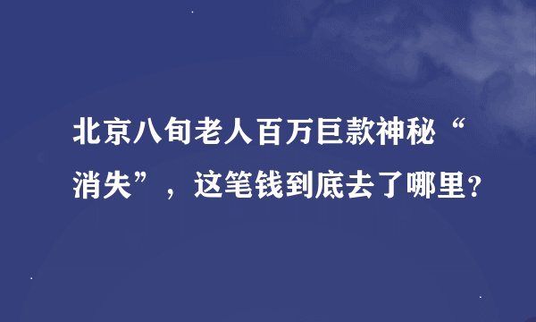 北京八旬老人百万巨款神秘“消失”，这笔钱到底去了哪里？