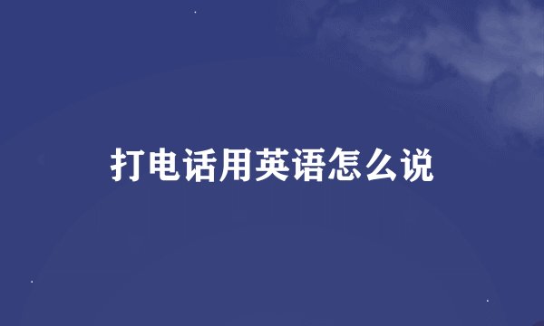 打电话用英语怎么说