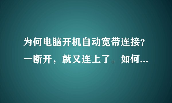 为何电脑开机自动宽带连接？一断开，就又连上了。如何改回去？我家的是江苏宽带10000管家（真没分了）