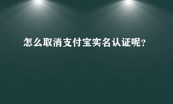 怎么取消支付宝实名认证呢？