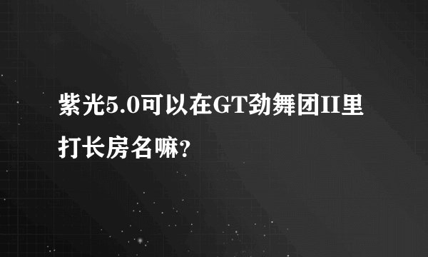 紫光5.0可以在GT劲舞团II里打长房名嘛？