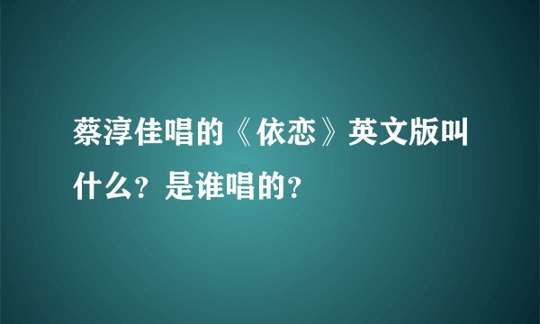 蔡淳佳唱的《依恋》英文版叫什么？是谁唱的？