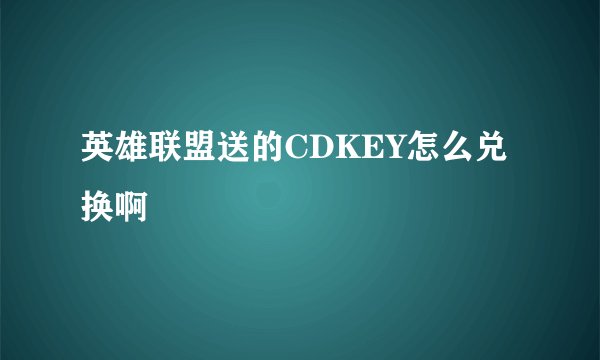 英雄联盟送的CDKEY怎么兑换啊