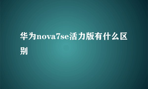 华为nova7se活力版有什么区别