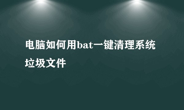 电脑如何用bat一键清理系统垃圾文件