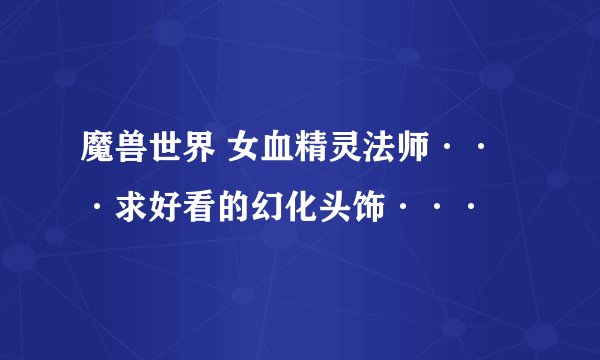 魔兽世界 女血精灵法师···求好看的幻化头饰···
