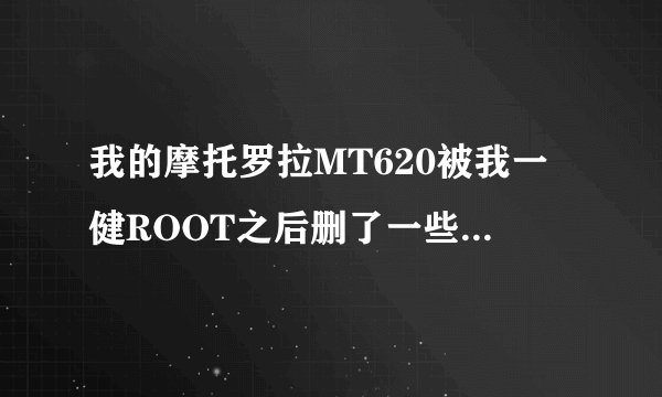 我的摩托罗拉MT620被我一健ROOT之后删了一些东西，就不能用移动上网了，没有那上网提示没法上网，用360...