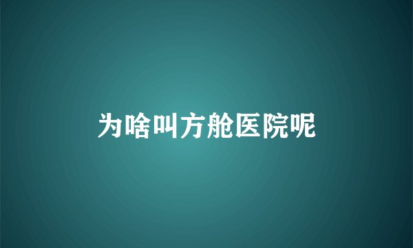为啥叫方舱医院呢