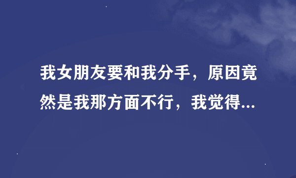 我女朋友要和我分手，原因竟然是我那方面不行，我觉得很丢人，怎么办？