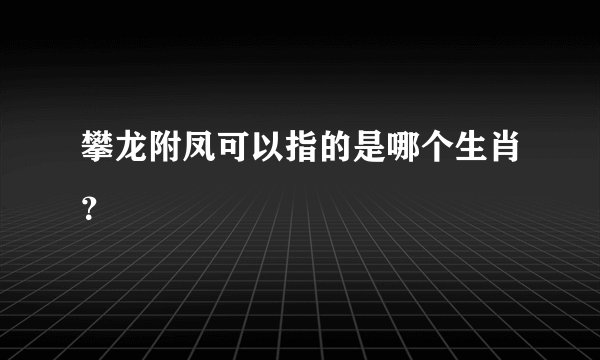 攀龙附凤可以指的是哪个生肖？