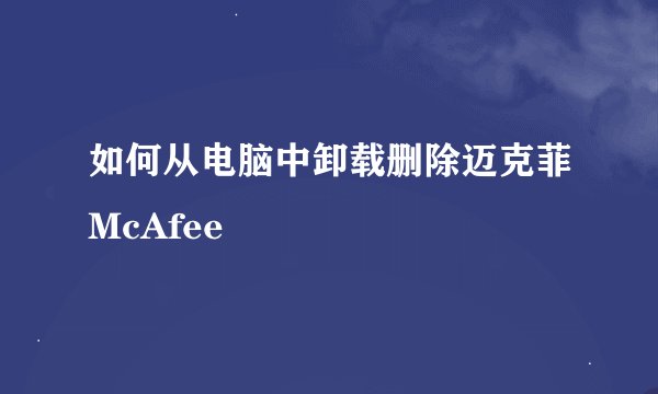 如何从电脑中卸载删除迈克菲McAfee