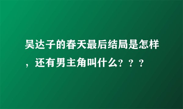 吴达子的春天最后结局是怎样，还有男主角叫什么？？？