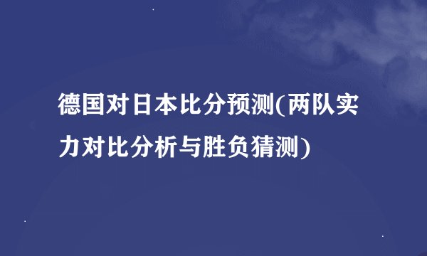 德国对日本比分预测(两队实力对比分析与胜负猜测)