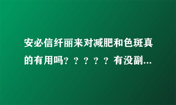 安必信纤丽来对减肥和色斑真的有用吗？？？？？有没副作用谁知道谢谢