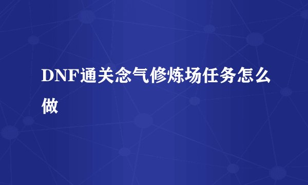 DNF通关念气修炼场任务怎么做