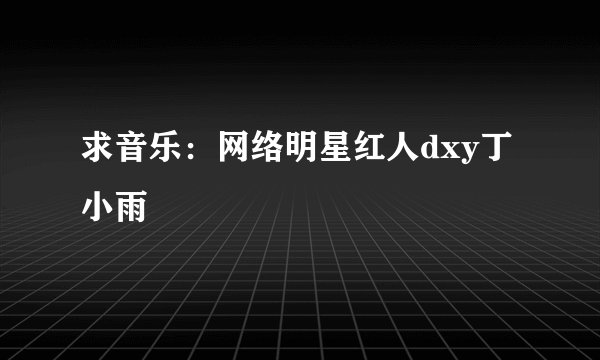 求音乐：网络明星红人dxy丁小雨