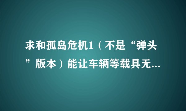 求和孤岛危机1（不是“弹头”版本）能让车辆等载具无敌的修改器或秘籍