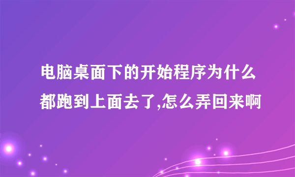 电脑桌面下的开始程序为什么都跑到上面去了,怎么弄回来啊
