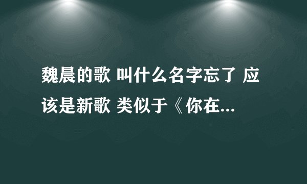 魏晨的歌 叫什么名字忘了 应该是新歌 类似于《你在我心里》这样的名字 不是月亮代表我的心