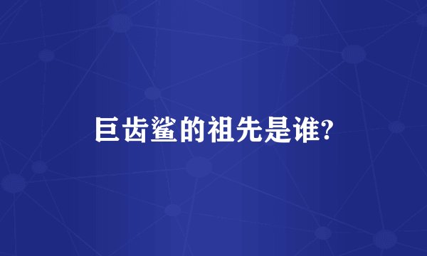 巨齿鲨的祖先是谁?