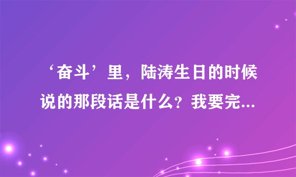 ‘奋斗’里，陆涛生日的时候说的那段话是什么？我要完整版的，谢谢