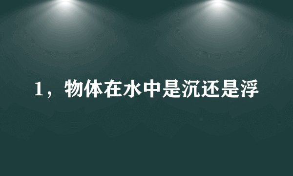 1，物体在水中是沉还是浮