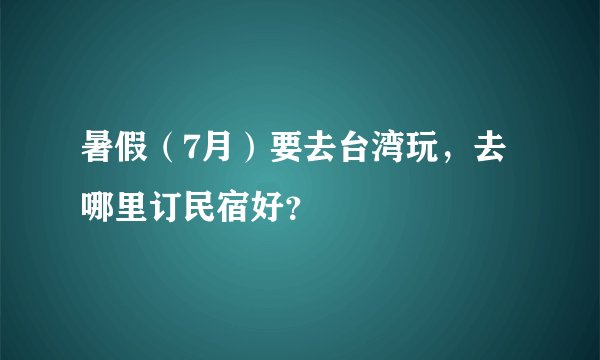暑假（7月）要去台湾玩，去哪里订民宿好？