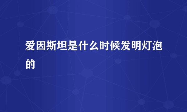 爱因斯坦是什么时候发明灯泡的