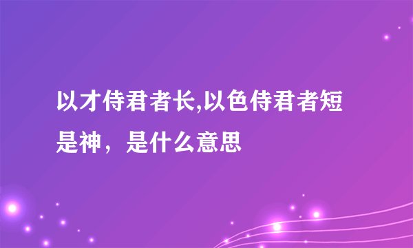以才侍君者长,以色侍君者短是神，是什么意思