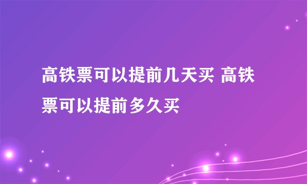 高铁票可以提前几天买 高铁票可以提前多久买