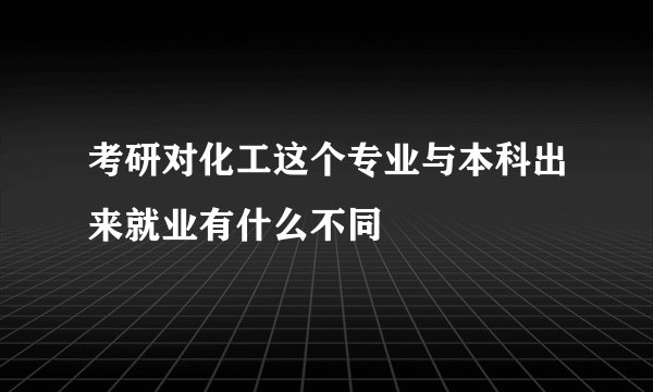 考研对化工这个专业与本科出来就业有什么不同