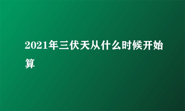 2021年三伏天从什么时候开始算