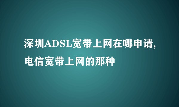 深圳ADSL宽带上网在哪申请,电信宽带上网的那种